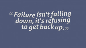 Failure isn't falling down, it's refusing to get back up.