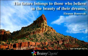 ... those who believe in the beauty of their dreams. - Eleanor Roosevelt