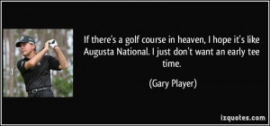 ... Augusta National. I just don't want an early tee time. - Gary Player
