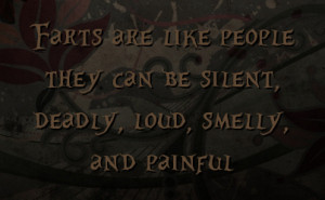 ... are like people they can be silent, deadly, loud, smelly, and painful