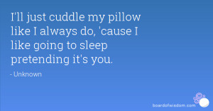 ll just cuddle my pillow like I always do, 'cause I like going to ...