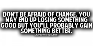 don t be afraid of change you may end up losing something good but you ...