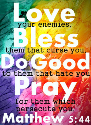 ... Love your enemy, bless them. . .” (Matthew 5:43-48, Luke 6:27-36