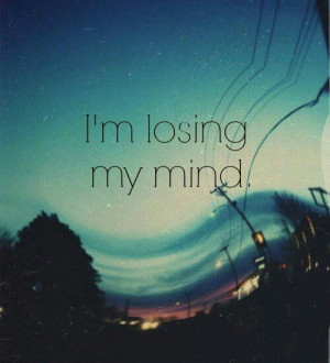 Losing my mind!...it feels like it.