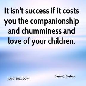 It isn't success if it costs you the companionship and chumminess and ...