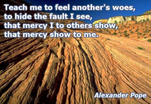 ... , that mercy I to others show, that mercy show to me. Alexander Pope
