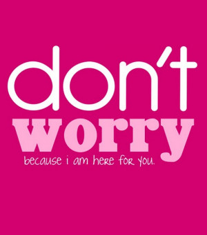 Don't worry because i am here for you