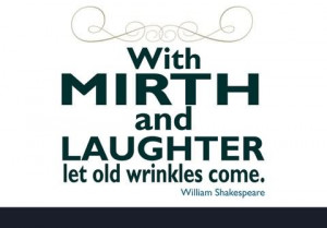 With mirth and laughter let old wrinkles come.
