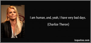 am human, and, yeah, I have very bad days. - Charlize Theron