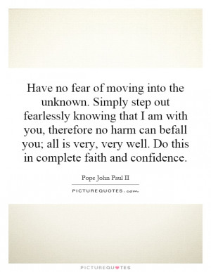Have no fear of moving into the unknown. Simply step out fearlessly ...