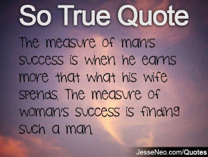 The measure of man's success is when he earns more that what his wife ...