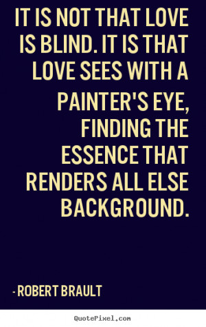 It is not that love is blind. It is that love sees with a painter's ...