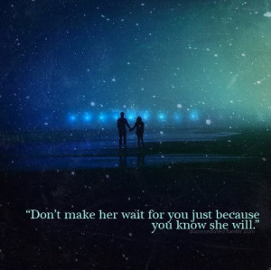 Don't make her wait for you just because you know she will