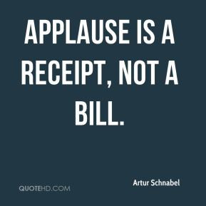 Artur Schnabel - Applause is a receipt, not a bill.