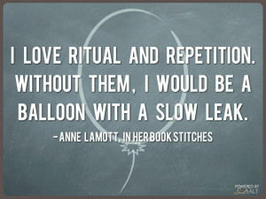 love ritual and repetition. Without them, I would be a balloon with ...