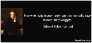 Men who make money rarely saunter; men who save money rarely swagger ...