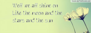 ... we all shine on. like the moon and the stars and the sun , Pictures