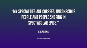 My specialties are corpses, unconscious people and people snoring in ...