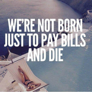 ... .ph/wp-content/uploads/2015/06/were-not-born-to-pay-bills-and-die.jpg