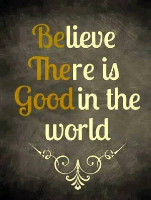 Believe there is good in the world.