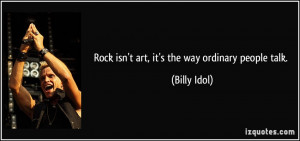 Rock isn't art, it's the way ordinary people talk. - Billy Idol