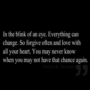 In the blink of an eye. Everything can change. So forgive often and ...