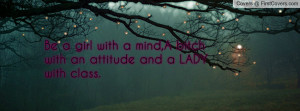 Be a girl with a mind,A bitch with an attitude and a LADY with class.