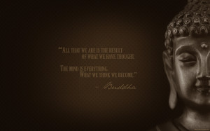 ... . The mind is everything. What we think we become.” – Buddha