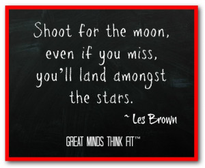 Shoot for the moon, even if you miss, you’ll land amongst the stars ...