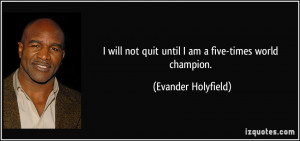 ... not quit until I am a five-times world champion. - Evander Holyfield