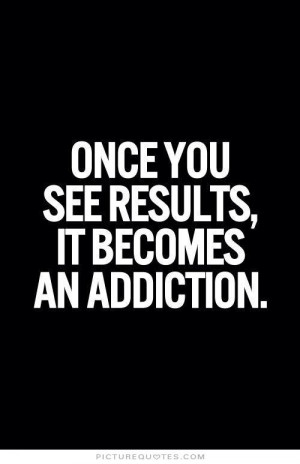 Once you see results, it becomes an addiction Picture Quote #1