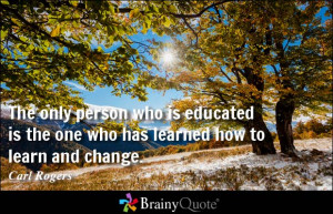 ... who is educated is the one who has learned how to learn and change