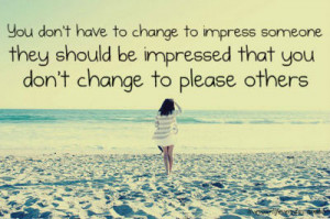 ... Someone they Should be Impressed that you Dont change to Please Others