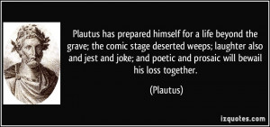 ... joke; and poetic and prosaic will bewail his loss together. - Plautus