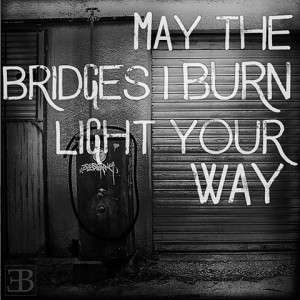 May the bridges I burn light your way.