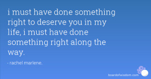 have done something right to deserve you in my life, i must have done ...