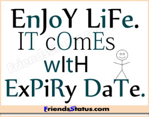 Enjoy life. It comes with expiry date.