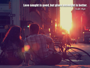 Love sought is good, but given unsought is better. Twelfth Night