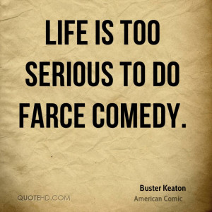 Life is too serious to do farce comedy.
