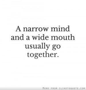 narrow mind and a wide mouth usually go together.