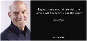 Repetition is not failure. Ask the waves, ask the leaves, ask the wind ...