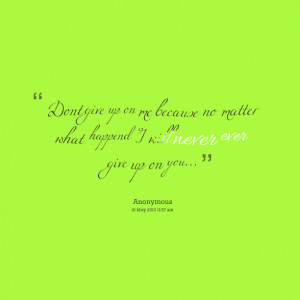 Quotes Picture: dont give up on me because no matter what happend i ...