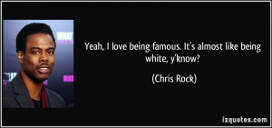 ... love being famous. It's almost like being white, y'know? - Chris Rock
