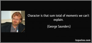 Character is that sum total of moments we can't explain. - George ...