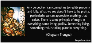 ... , something real, is taking place in everything. - Chogyam Trungpa