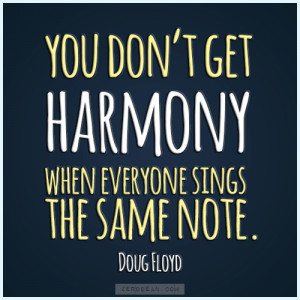 You don't get harmony when everybody sings the same note. - Doug Floyd