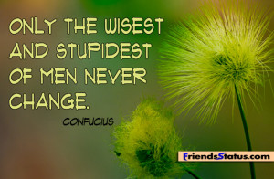 Only the wisest and stupidest of men never change.- Confucius