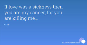 If love was a sickness then you are my cancer, for you are killing me ...