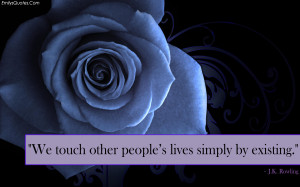 We touch other people’s lives simply by existing.
