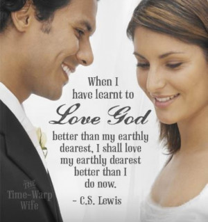 ... shall love my earthly dearest better than I do now. —C.S. Lewis